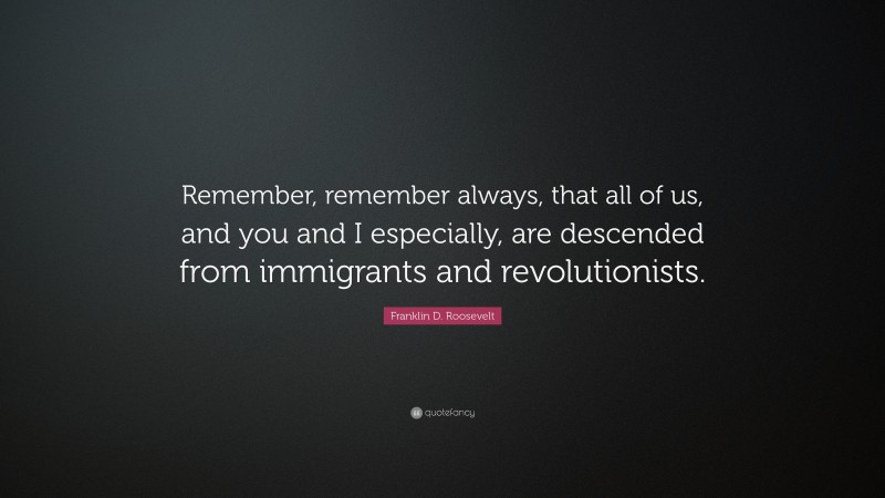 Franklin D. Roosevelt Quote: “Remember, remember always, that all of us, and you and I especially, are descended from immigrants and revolutionists.”
