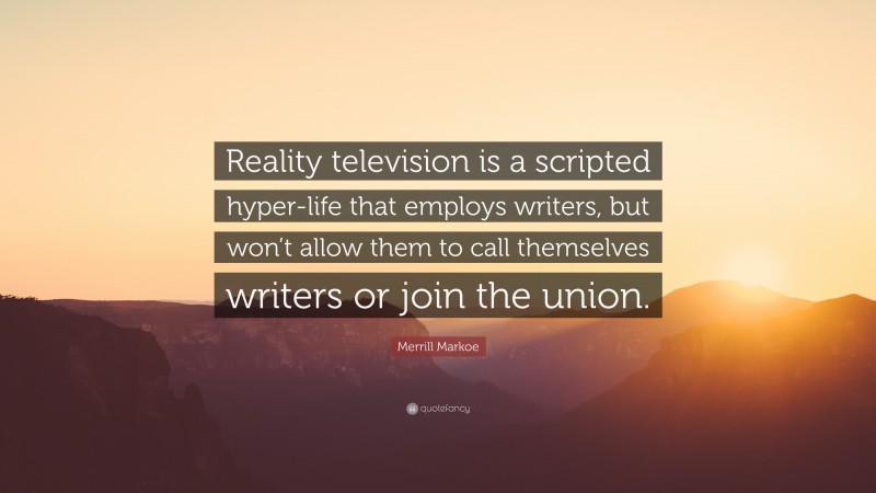 Merrill Markoe Quote: “Reality television is a scripted hyper-life that employs writers, but won’t allow them to call themselves writers or join the union.”