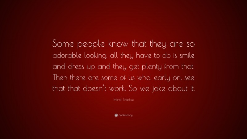 Merrill Markoe Quote: “Some people know that they are so adorable looking, all they have to do is smile and dress up and they get plenty from that. Then there are some of us who, early on, see that that doesn’t work. So we joke about it.”