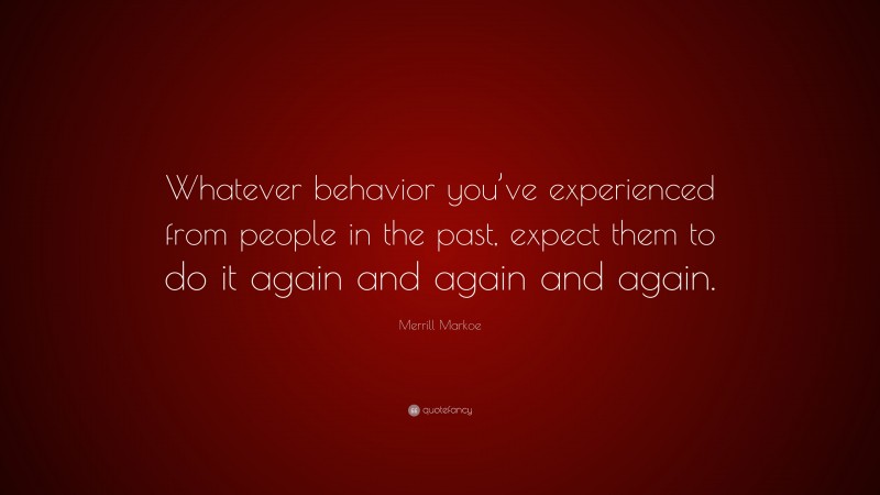 Merrill Markoe Quote: “Whatever behavior you’ve experienced from people in the past, expect them to do it again and again and again.”
