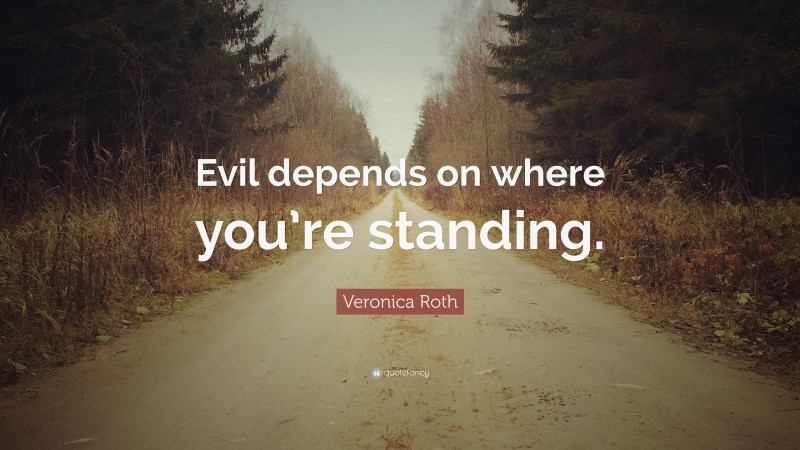 Veronica Roth Quote: “Evil depends on where you’re standing.”