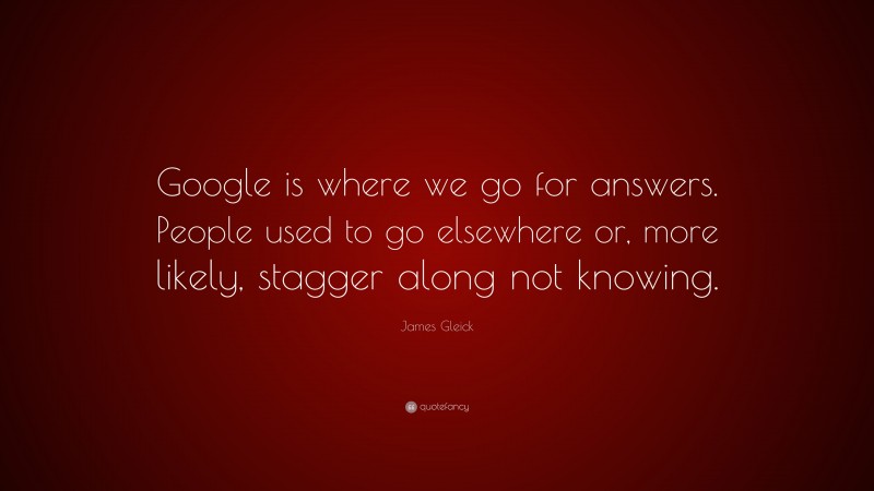 James Gleick Quote: “Google is where we go for answers. People used to go elsewhere or, more likely, stagger along not knowing.”