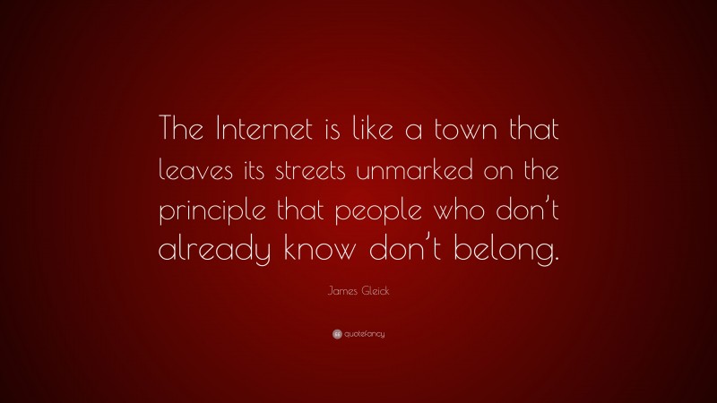 James Gleick Quote: “The Internet is like a town that leaves its streets unmarked on the principle that people who don’t already know don’t belong.”