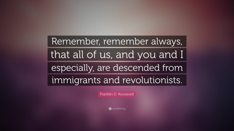 Franklin D. Roosevelt Quote: “Remember, remember always, that all of us, and you and I especially, are descended from immigrants and revolutionists.”