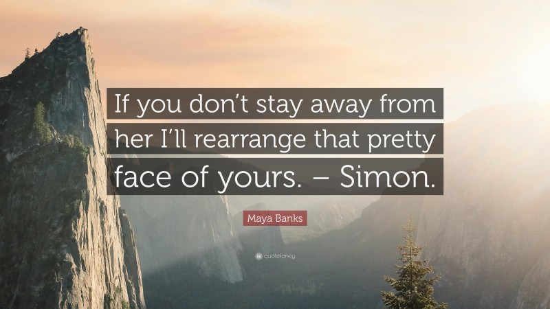 Maya Banks Quote: “If you don’t stay away from her I’ll rearrange that pretty face of yours. – Simon.”