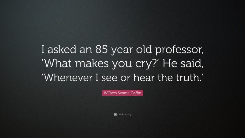 William Sloane Coffin, Jr. Quote: “I asked an 85 year old professor, ‘What makes you cry?’ He said, ‘Whenever I see or hear the truth.’”