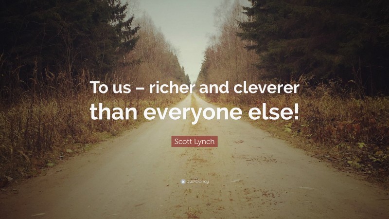 Scott Lynch Quote: “To us – richer and cleverer than everyone else!”