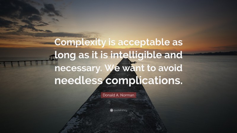 Donald A. Norman Quote: “Complexity is acceptable as long as it is intelligible and necessary. We want to avoid needless complications.”