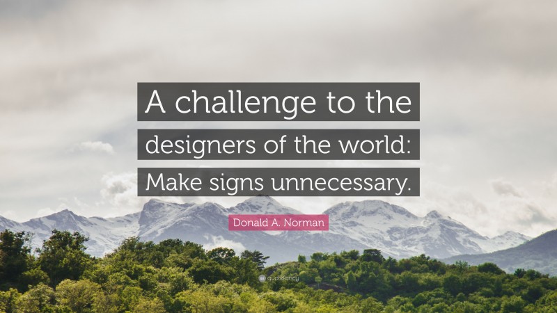 Donald A. Norman Quote: “A challenge to the designers of the world: Make signs unnecessary.”