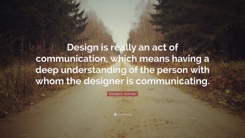 Donald A. Norman Quote: “Design is really an act of communication, which means having a deep understanding of the person with whom the designer is communicating.”