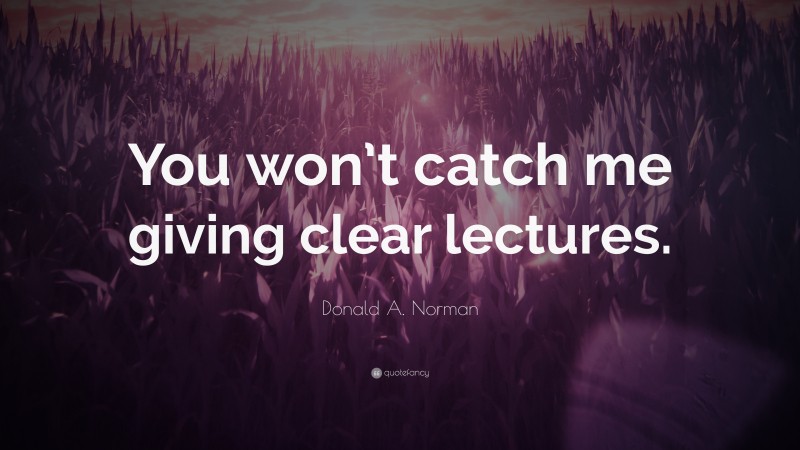 Donald A. Norman Quote: “You won’t catch me giving clear lectures.”