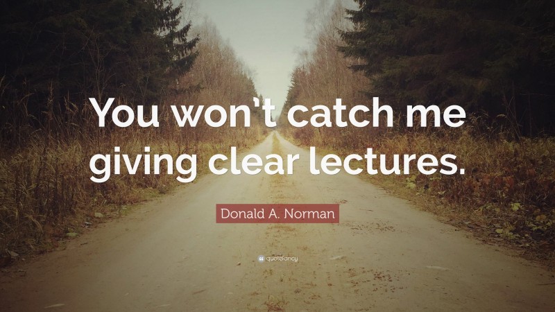 Donald A. Norman Quote: “You won’t catch me giving clear lectures.”