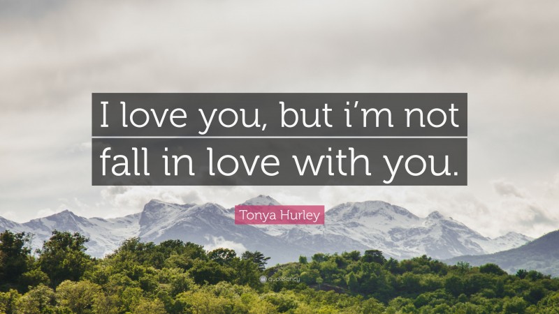 Tonya Hurley Quote: “I love you, but i’m not fall in love with you.”