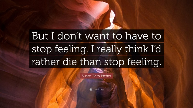 Susan Beth Pfeffer Quote: “But I don’t want to have to stop feeling. I really think I’d rather die than stop feeling.”