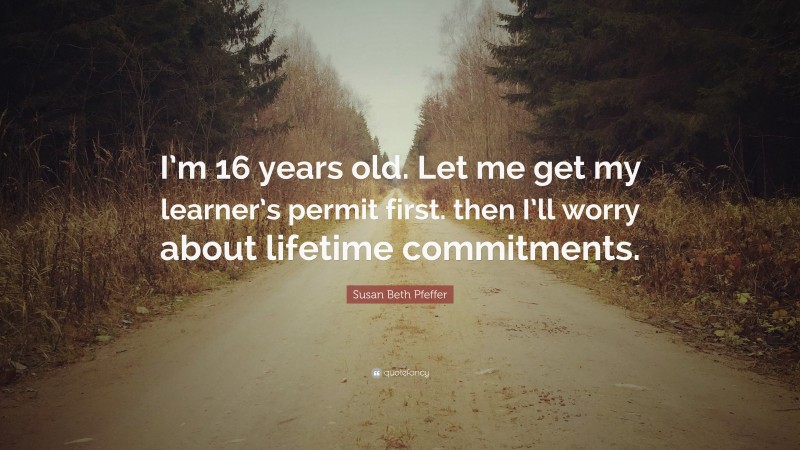 Susan Beth Pfeffer Quote: “I’m 16 years old. Let me get my learner’s permit first. then I’ll worry about lifetime commitments.”