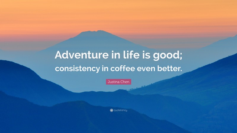 Justina Chen Quote: “Adventure in life is good; consistency in coffee even better.”