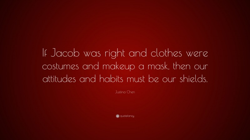 Justina Chen Quote: “If Jacob was right and clothes were costumes and makeup a mask, then our attitudes and habits must be our shields.”