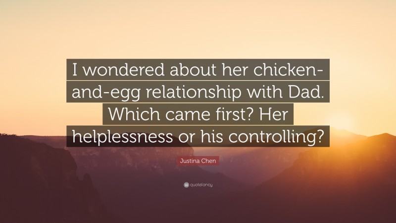 Justina Chen Quote: “I wondered about her chicken-and-egg relationship with Dad. Which came first? Her helplessness or his controlling?”