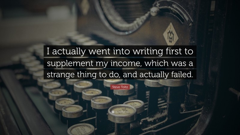 Steve Toltz Quote: “I actually went into writing first to supplement my income, which was a strange thing to do, and actually failed.”