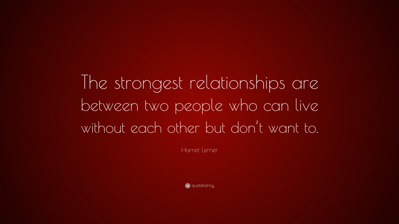 Harriet Lerner Quote: “The strongest relationships are between two people who can live without each other but don’t want to.”