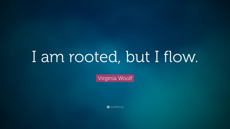 Virginia Woolf Quote: “I am rooted, but I flow.”