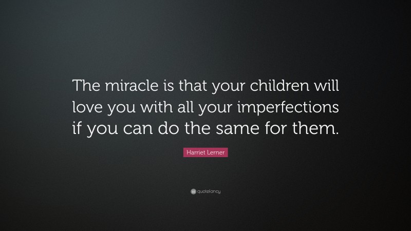 Harriet Lerner Quote: “The miracle is that your children will love you with all your imperfections if you can do the same for them.”