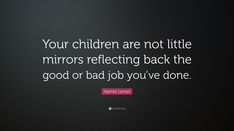 Harriet Lerner Quote: “Your children are not little mirrors reflecting back the good or bad job you’ve done.”