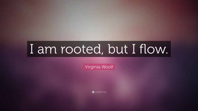 Virginia Woolf Quote: “I am rooted, but I flow.”