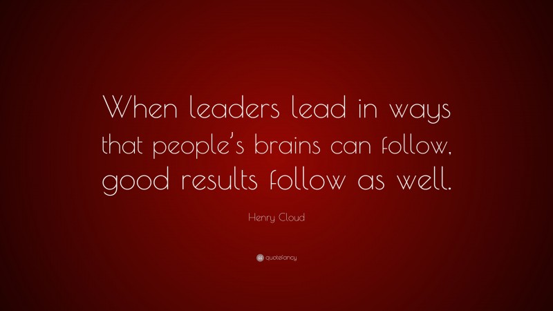 Henry Cloud Quote: “When leaders lead in ways that people’s brains can follow, good results follow as well.”