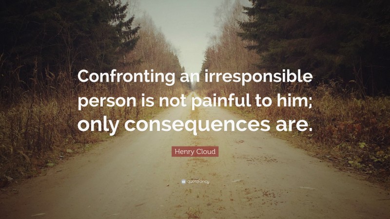 Henry Cloud Quote: “Confronting an irresponsible person is not painful to him; only consequences are.”