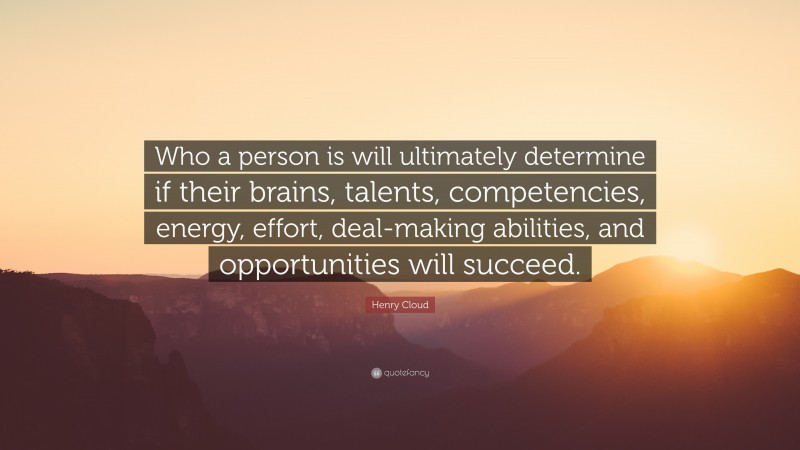 Henry Cloud Quote: “Who a person is will ultimately determine if their brains, talents, competencies, energy, effort, deal-making abilities, and opportunities will succeed.”