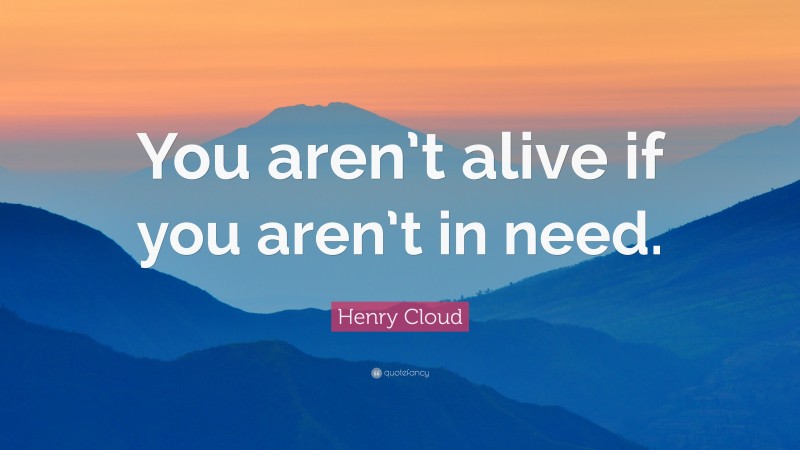 Henry Cloud Quote: “You aren’t alive if you aren’t in need.”