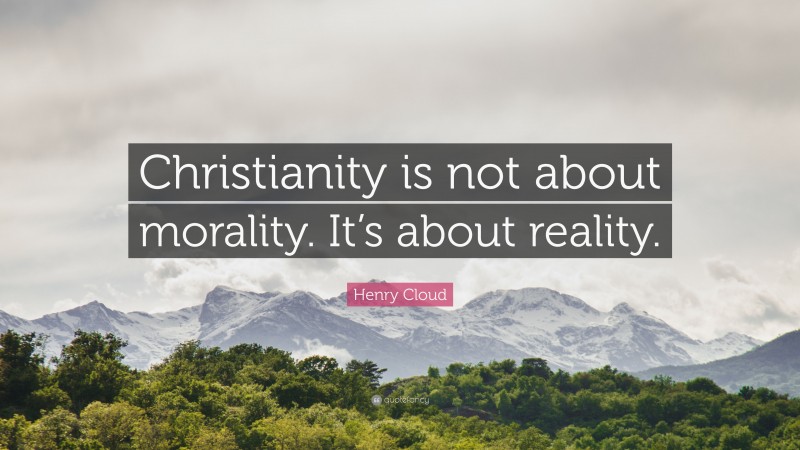 Henry Cloud Quote: “Christianity is not about morality. It’s about reality.”