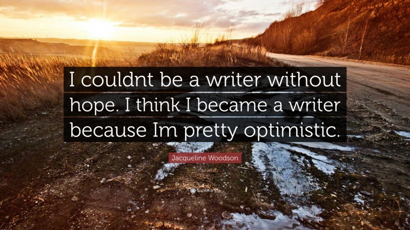 Jacqueline Woodson Quote: “I couldnt be a writer without hope. I think I became a writer because Im pretty optimistic.”