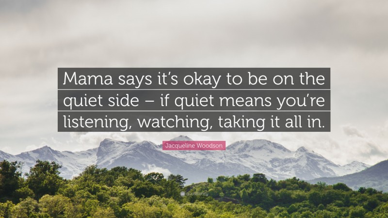Jacqueline Woodson Quote: “Mama says it’s okay to be on the quiet side – if quiet means you’re listening, watching, taking it all in.”