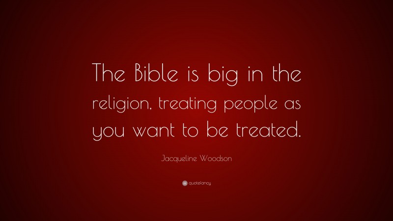Jacqueline Woodson Quote: “The Bible is big in the religion, treating people as you want to be treated.”