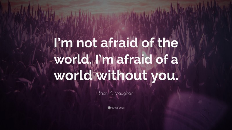 Brian K. Vaughan Quote: “I’m not afraid of the world. I’m afraid of a world without you.”