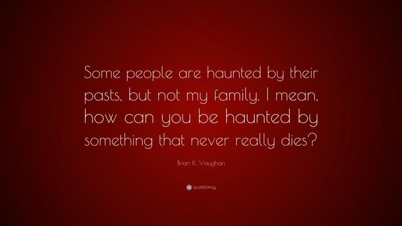 Brian K. Vaughan Quote: “Some people are haunted by their pasts, but not my family. I mean, how can you be haunted by something that never really dies?”