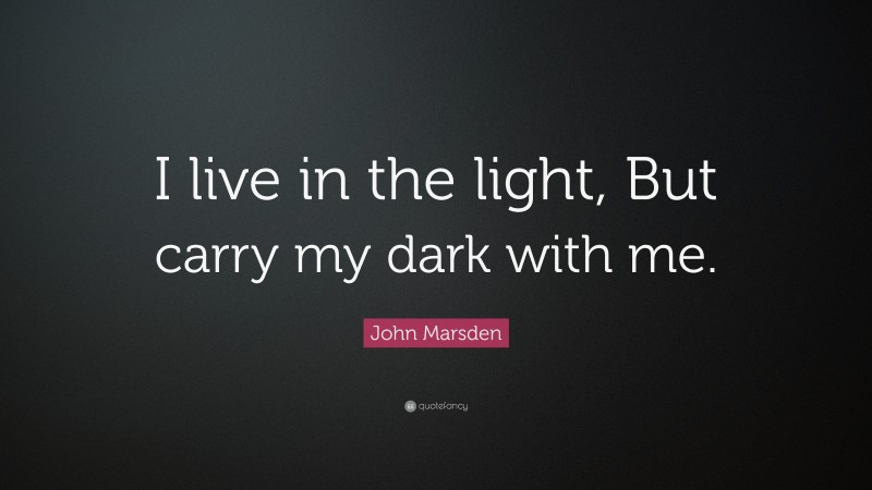 John Marsden Quote: “I live in the light, But carry my dark with me.”