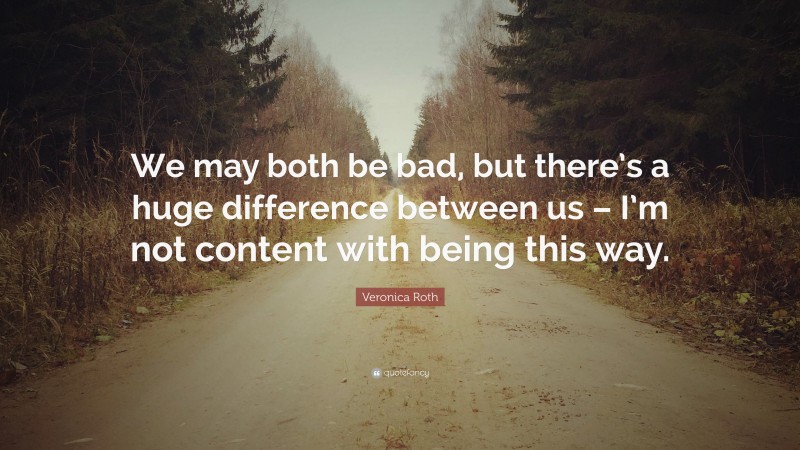 Veronica Roth Quote: “We may both be bad, but there’s a huge difference between us – I’m not content with being this way.”