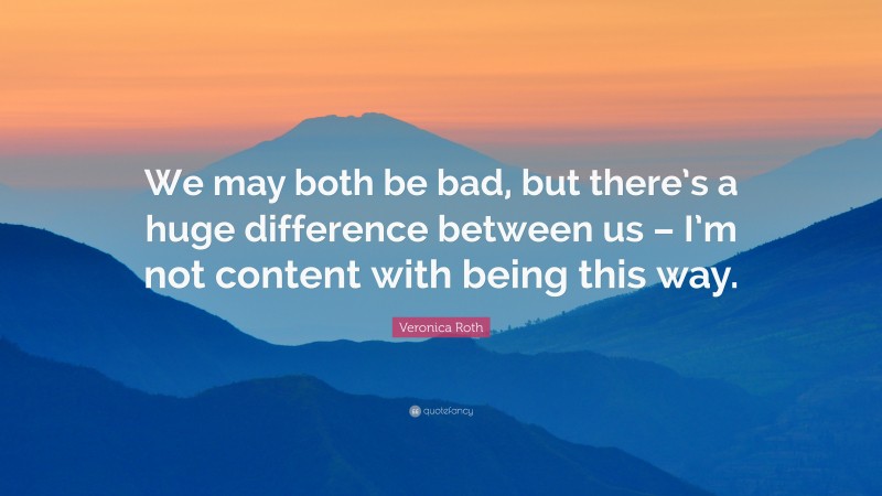 Veronica Roth Quote: “We may both be bad, but there’s a huge difference between us – I’m not content with being this way.”