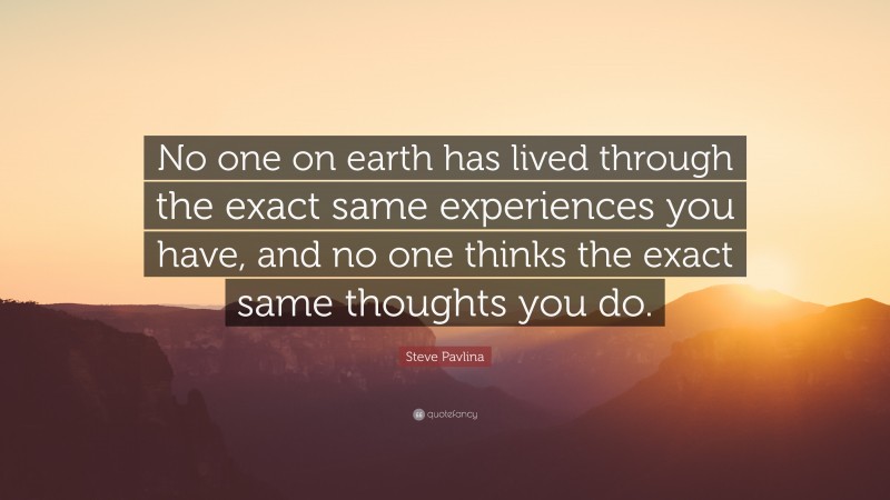 Steve Pavlina Quote: “No one on earth has lived through the exact same experiences you have, and no one thinks the exact same thoughts you do.”