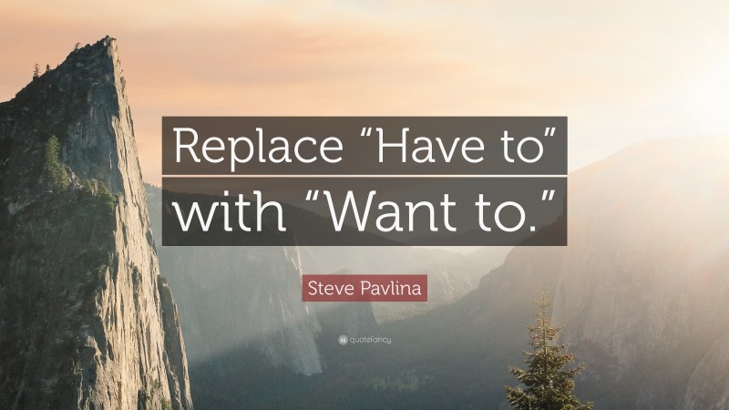 Steve Pavlina Quote: “Replace “Have to” with “Want to.””