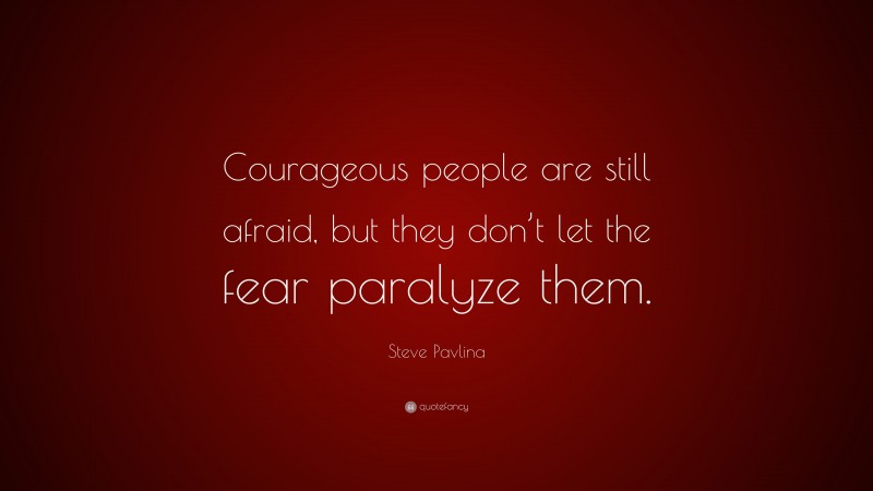 Steve Pavlina Quote: “Courageous people are still afraid, but they don’t let the fear paralyze them.”