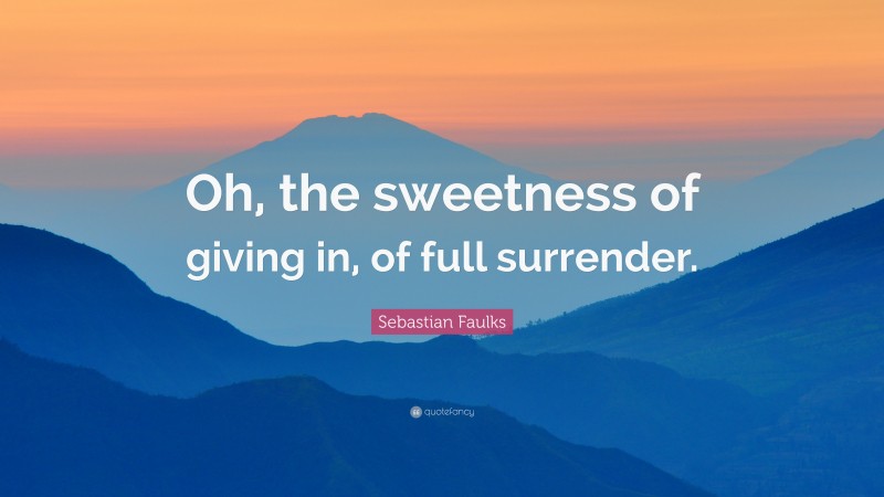 Sebastian Faulks Quote: “Oh, the sweetness of giving in, of full surrender.”