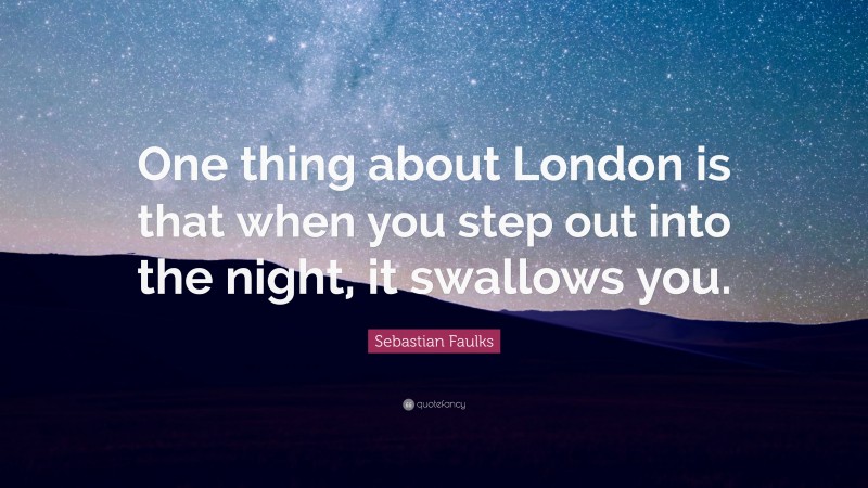 Sebastian Faulks Quote: “One thing about London is that when you step out into the night, it swallows you.”