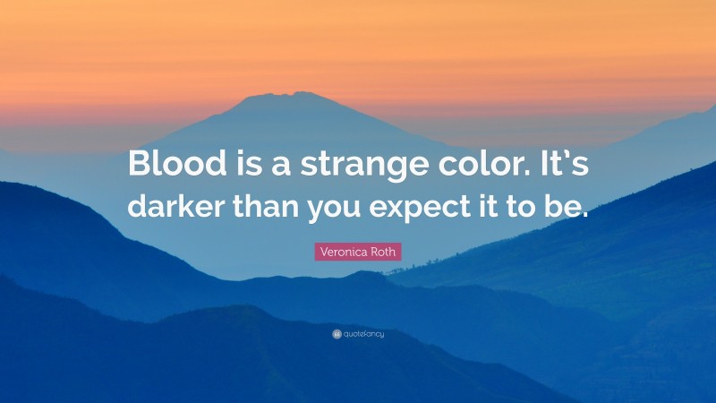 Veronica Roth Quote: “Blood is a strange color. It’s darker than you expect it to be.”