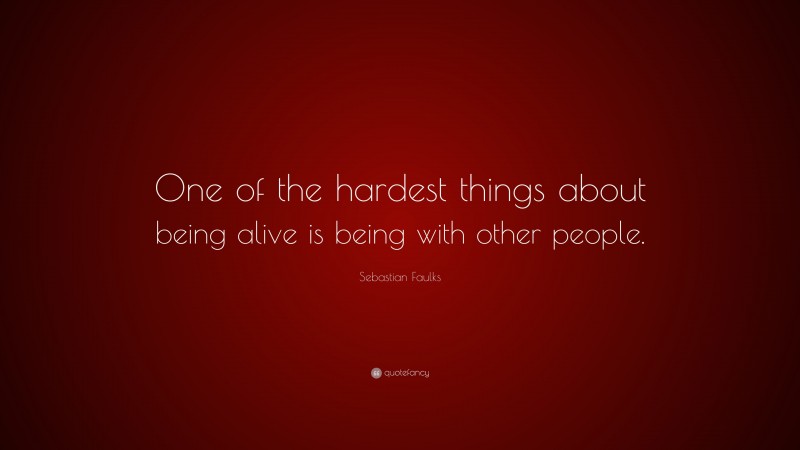 Sebastian Faulks Quote: “One of the hardest things about being alive is being with other people.”