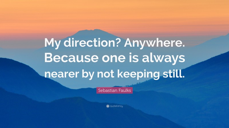 Sebastian Faulks Quote: “My direction? Anywhere. Because one is always nearer by not keeping still.”