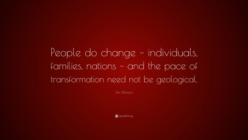 Tim Winton Quote: “People do change – individuals, families, nations – and the pace of transformation need not be geological.”